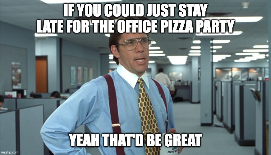 A meme that's a screenshot from the movie Office Space. The meme indicates the boss is talking to an employee in a cubical setting. The text above the boss says "If you could just stay late for the office pizza party", and the text below the boss says "Yeah that'd be great."
